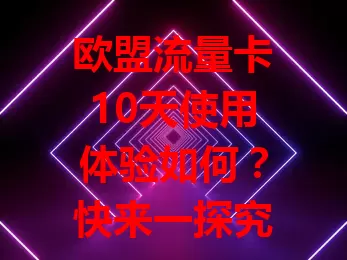 欧盟流量卡10天使用体验如何？快来一探究竟！