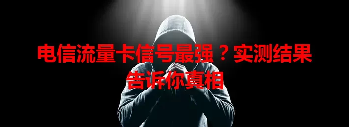 电信流量卡信号最强？实测结果告诉你真相