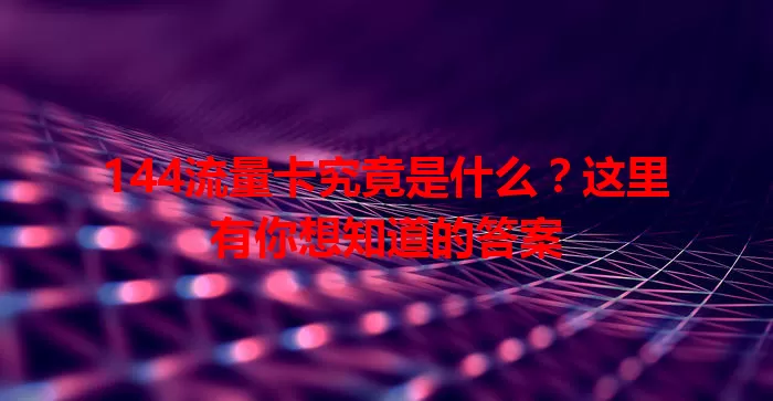 144流量卡究竟是什么？这里有你想知道的答案