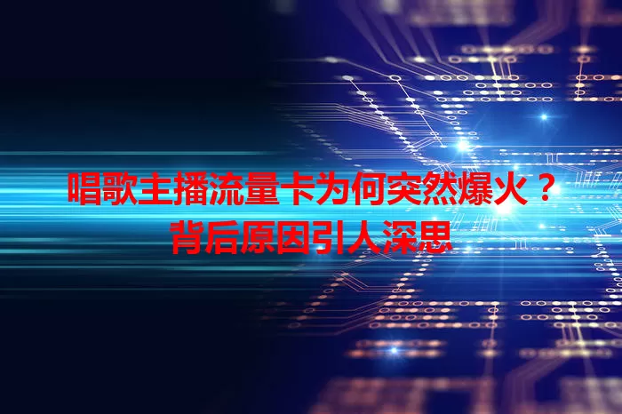 唱歌主播流量卡为何突然爆火？背后原因引人深思
