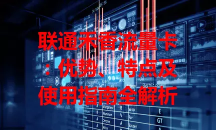 联通禾香流量卡：优势、特点及使用指南全解析