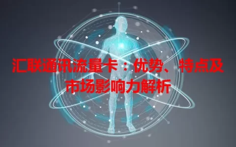 汇联通讯流量卡：优势、特点及市场影响力解析