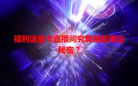 福利流量卡直播间究竟藏着哪些秘密？