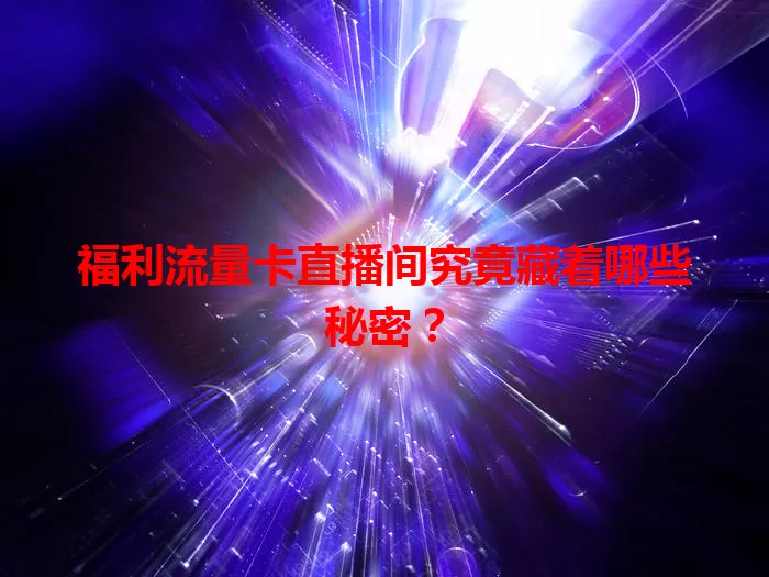 福利流量卡直播间究竟藏着哪些秘密？