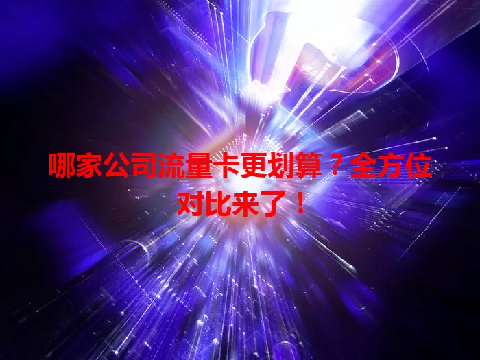 哪家公司流量卡更划算？全方位对比来了！