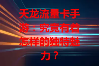 天龙流量卡手游：究竟有着怎样的独特魅力？