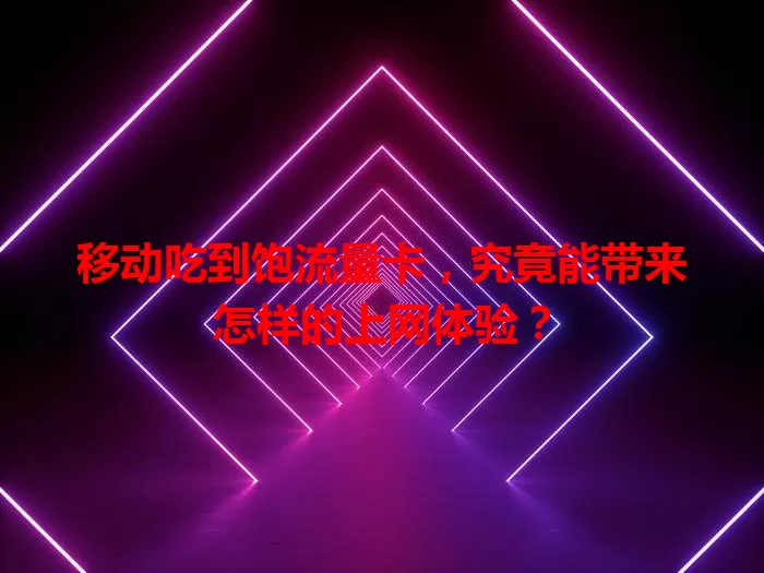 移动吃到饱流量卡，究竟能带来怎样的上网体验？