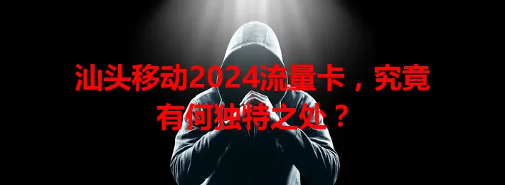 汕头移动2024流量卡，究竟有何独特之处？
