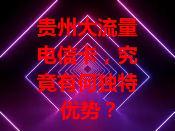 贵州大流量电信卡，究竟有何独特优势？