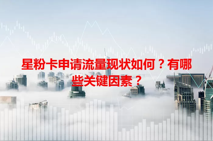 星粉卡申请流量现状如何？有哪些关键因素？