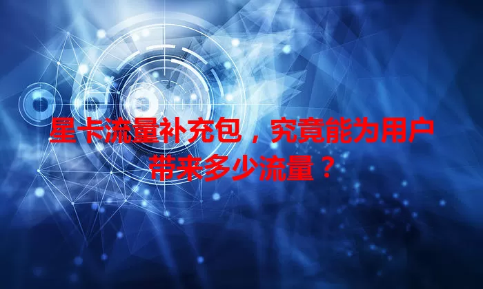 星卡流量补充包，究竟能为用户带来多少流量？