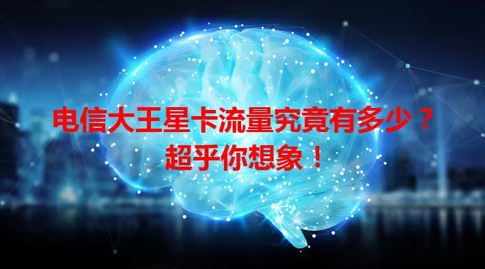 电信大王星卡流量究竟有多少？超乎你想象！