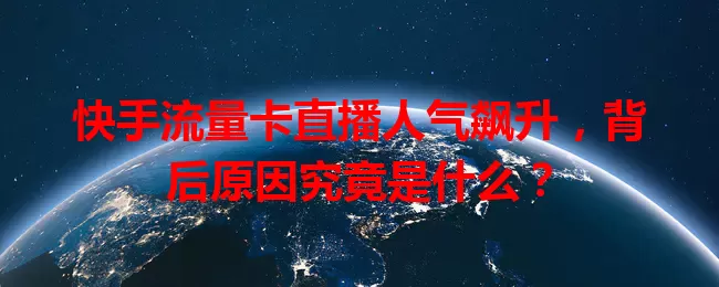 快手流量卡直播人气飙升，背后原因究竟是什么？