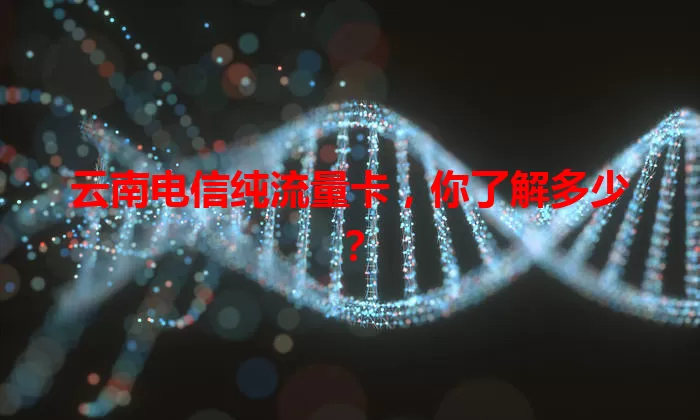 云南电信纯流量卡，你了解多少？