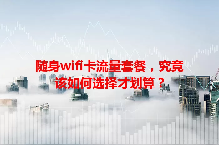 随身wifi卡流量套餐，究竟该如何选择才划算？