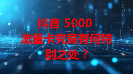 抖音 5000 流量卡究竟有何特别之处？