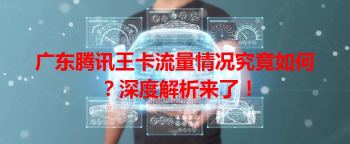 广东腾讯王卡流量情况究竟如何？深度解析来了！