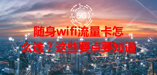 随身wifi流量卡怎么选？这些要点要知道