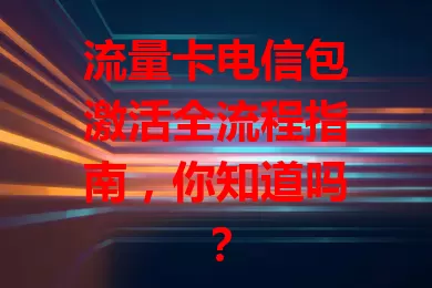 流量卡电信包激活全流程指南，你知道吗？