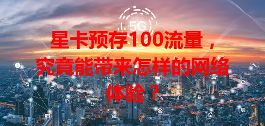星卡预存100流量，究竟能带来怎样的网络体验？