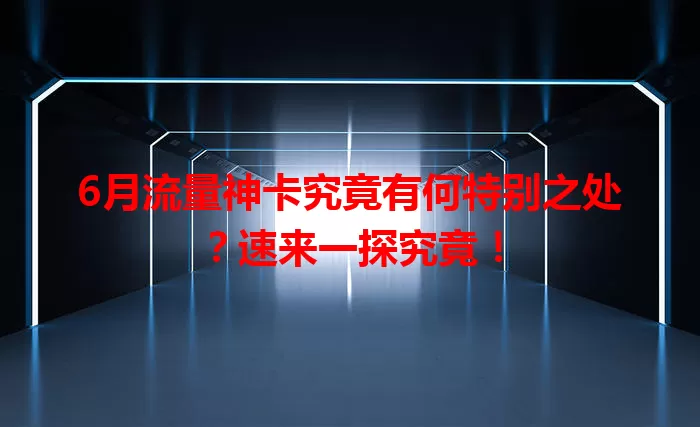 6月流量神卡究竟有何特别之处？速来一探究竟！