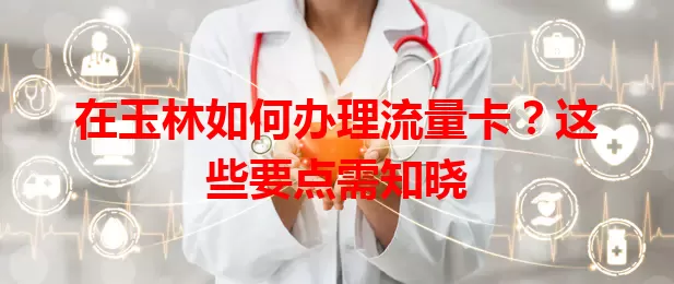 在玉林如何办理流量卡？这些要点需知晓