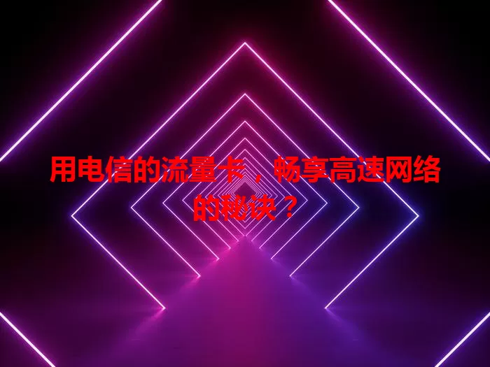 用电信的流量卡，畅享高速网络的秘诀？