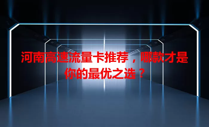 河南高速流量卡推荐，哪款才是你的最优之选？