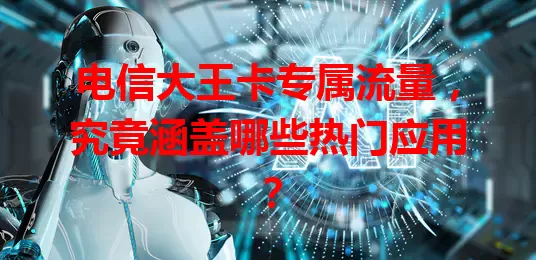 电信大王卡专属流量，究竟涵盖哪些热门应用？