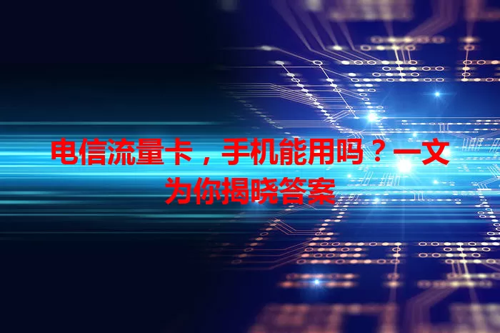 电信流量卡，手机能用吗？一文为你揭晓答案