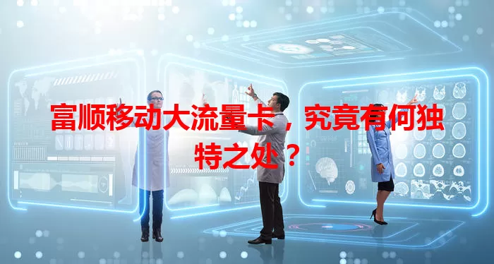 富顺移动大流量卡，究竟有何独特之处？