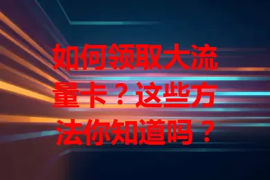 如何领取大流量卡？这些方法你知道吗？