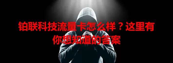 铂联科技流量卡怎么样？这里有你想知道的答案