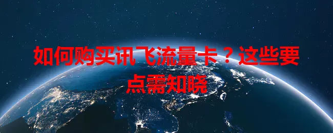 如何购买讯飞流量卡？这些要点需知晓