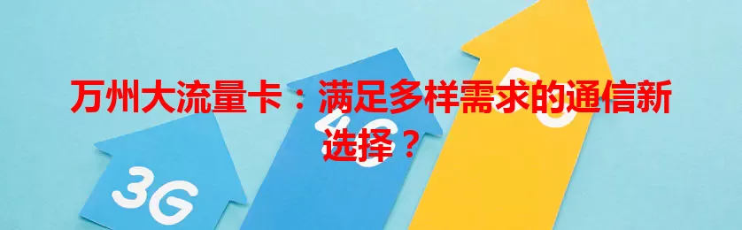 万州大流量卡：满足多样需求的通信新选择？