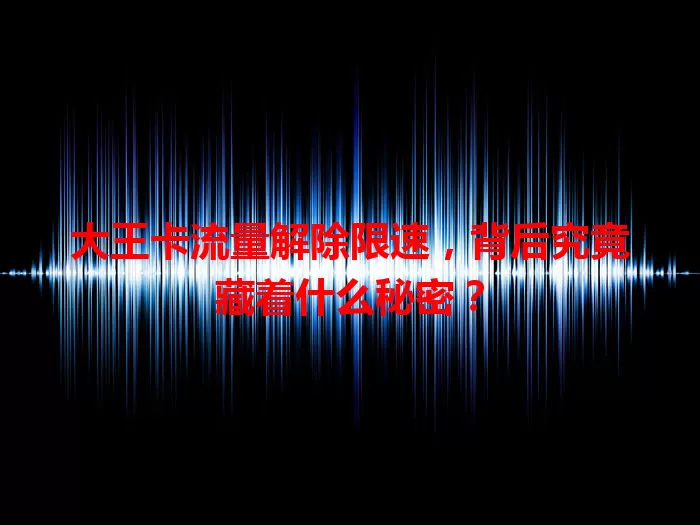 大王卡流量解除限速，背后究竟藏着什么秘密？