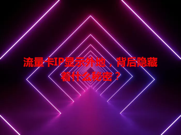 流量卡IP显示外地，背后隐藏着什么秘密？
