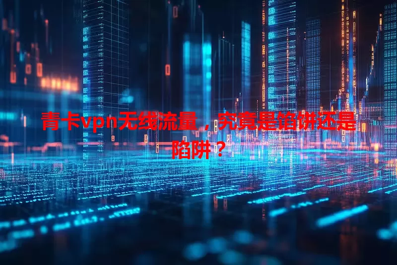 青卡vpn无线流量，究竟是馅饼还是陷阱？