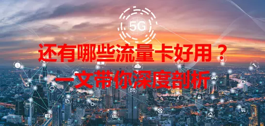 还有哪些流量卡好用？一文带你深度剖析