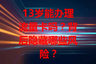 13岁能办理流量卡吗？背后隐藏哪些风险？