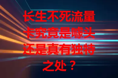 长生不死流量卡究竟是噱头还是真有独特之处？
