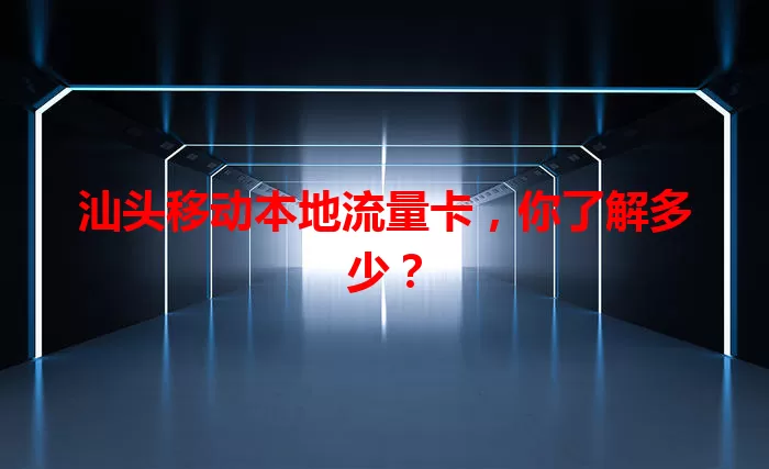 汕头移动本地流量卡，你了解多少？
