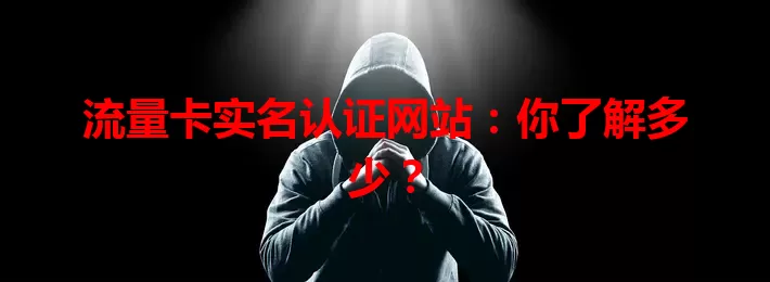 流量卡实名认证网站：你了解多少？