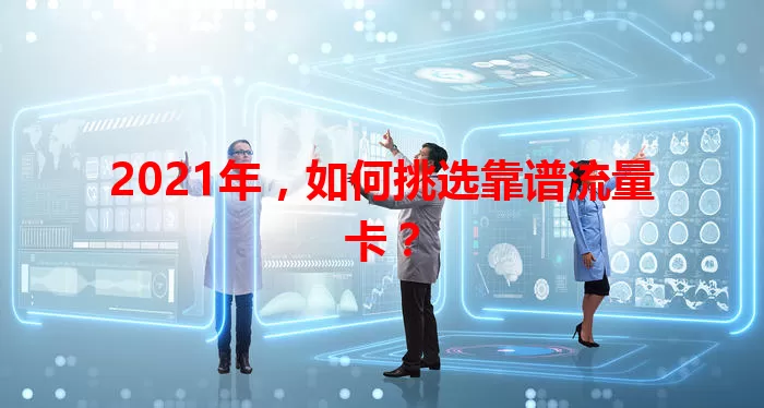 2021年，如何挑选靠谱流量卡？