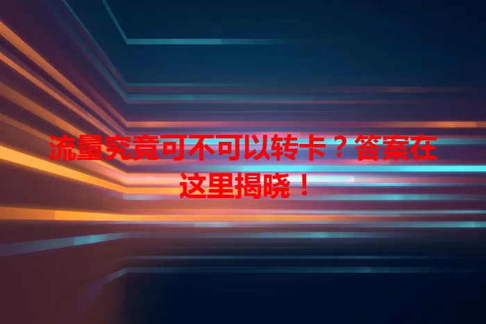 流量究竟可不可以转卡？答案在这里揭晓！