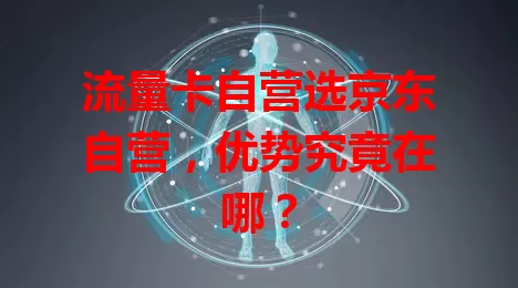 流量卡自营选京东自营，优势究竟在哪？