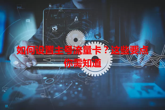 如何设置主号流量卡？这些要点你需知道
