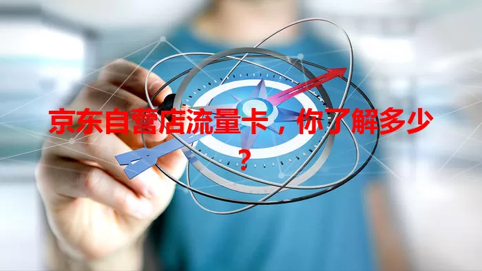 京东自营店流量卡，你了解多少？
