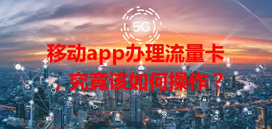 移动app办理流量卡，究竟该如何操作？