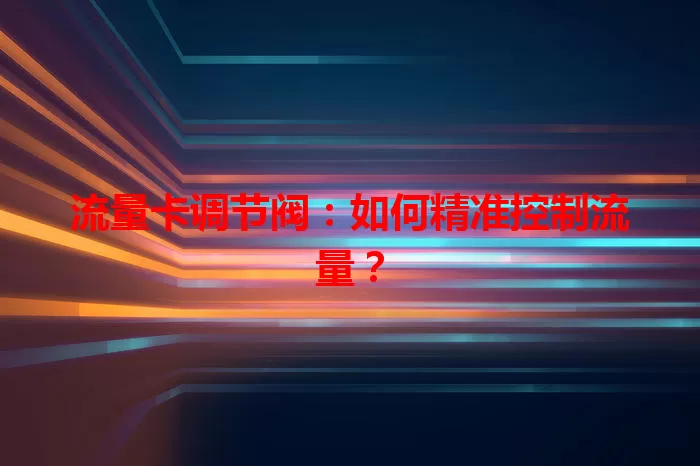 流量卡调节阀：如何精准控制流量？